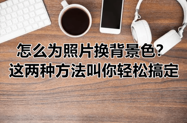 华为手机双景照相怎么照
:怎么为照片换背景色-这两种方法叫你轻松搞定