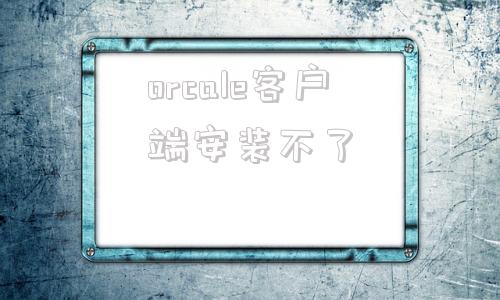 orcale客户端安装不了oracle客户端安装教程及配置-第1张图片-太平洋在线下载