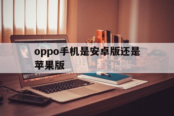 oppo手机是安卓版还是苹果版(oppo手机属于安卓还是苹果软件)-第4张图片-有道翻译官网
